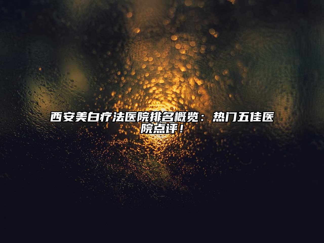 西安美白疗法医院排名概览：热门五佳医院点评！