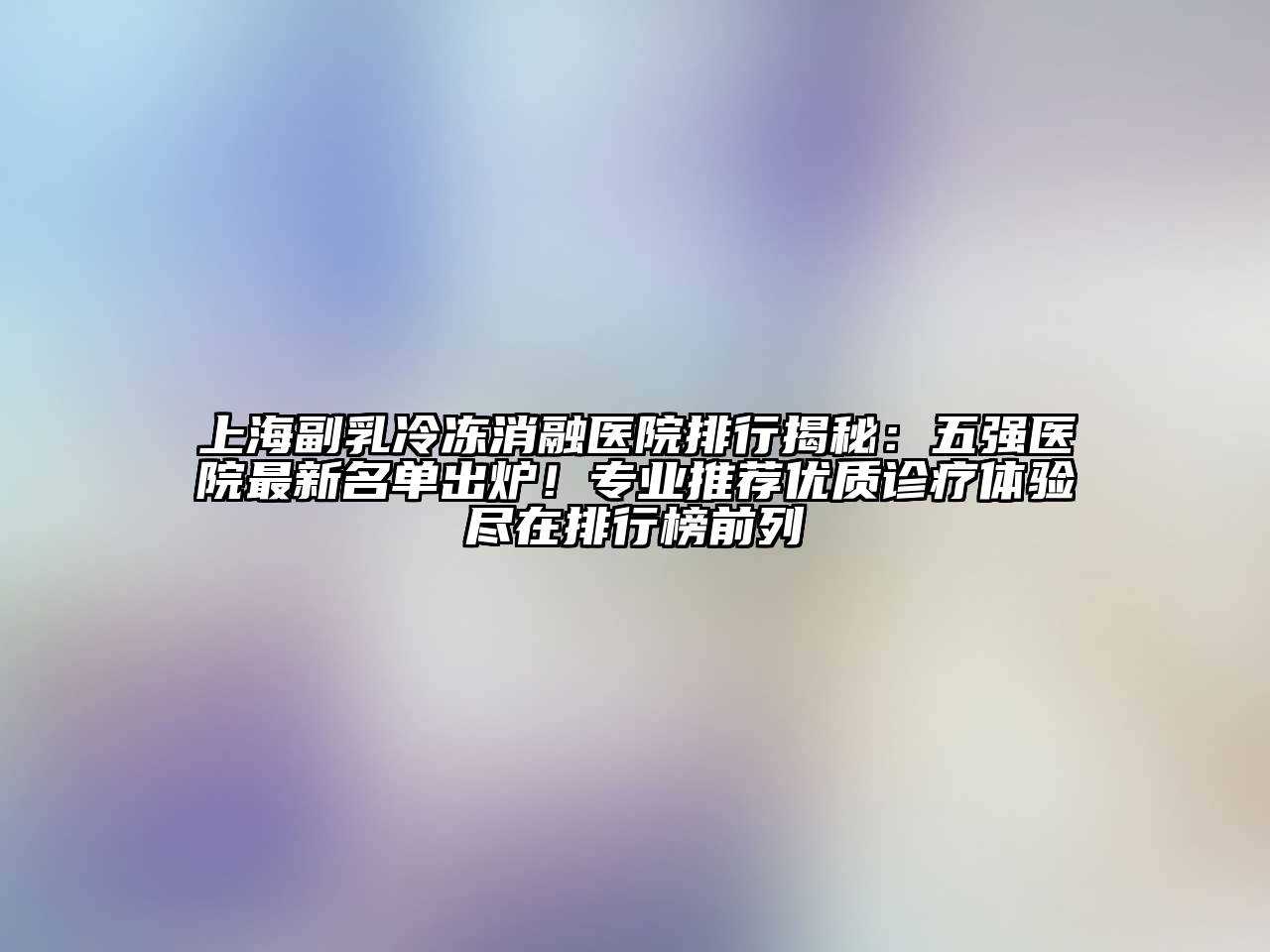 上海副乳冷冻消融医院排行揭秘：五强医院最新名单出炉！专业推荐优质诊疗体验尽在排行榜前列