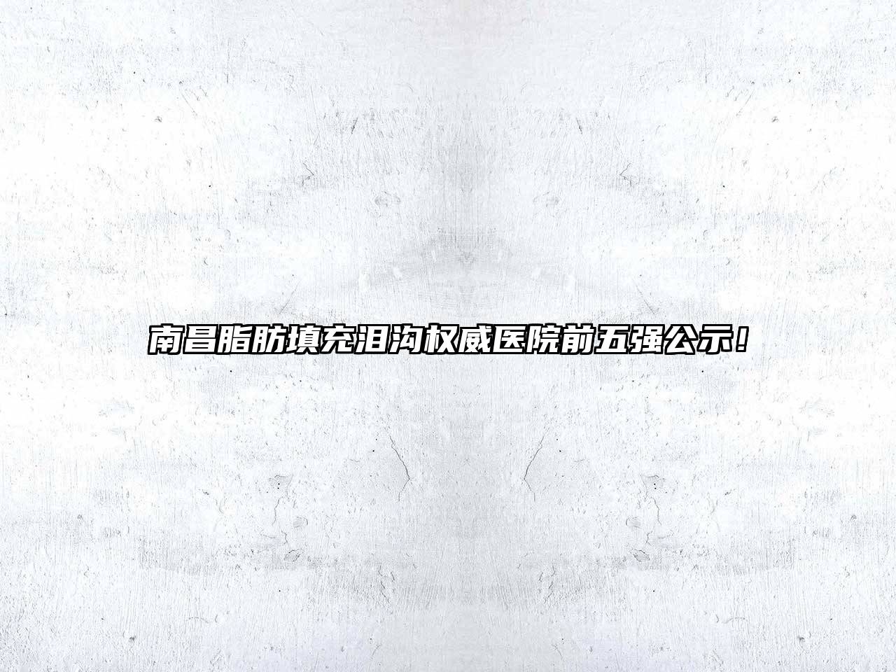 南昌脂肪填充泪沟权威医院前五强公示！
