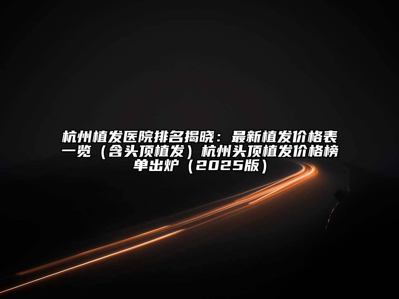 杭州植发医院排名揭晓：最新植发价格表一览（含头顶植发）杭州头顶植发价格榜单出炉2025年