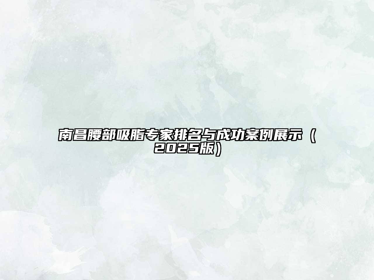 南昌腰部吸脂专家排名与成功案例展示2025年