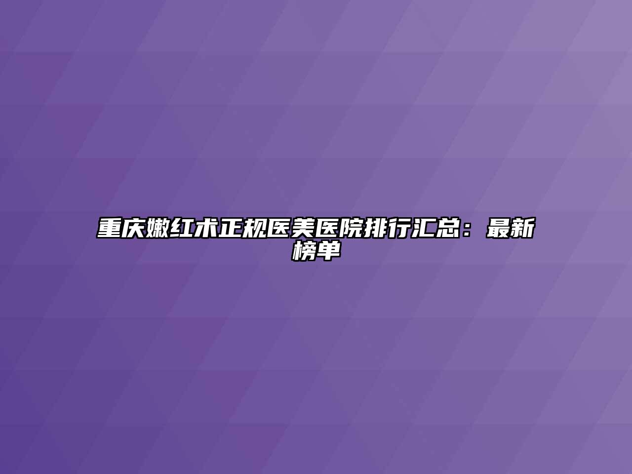 重庆嫩红术正规医美医院排行汇总：最新榜单