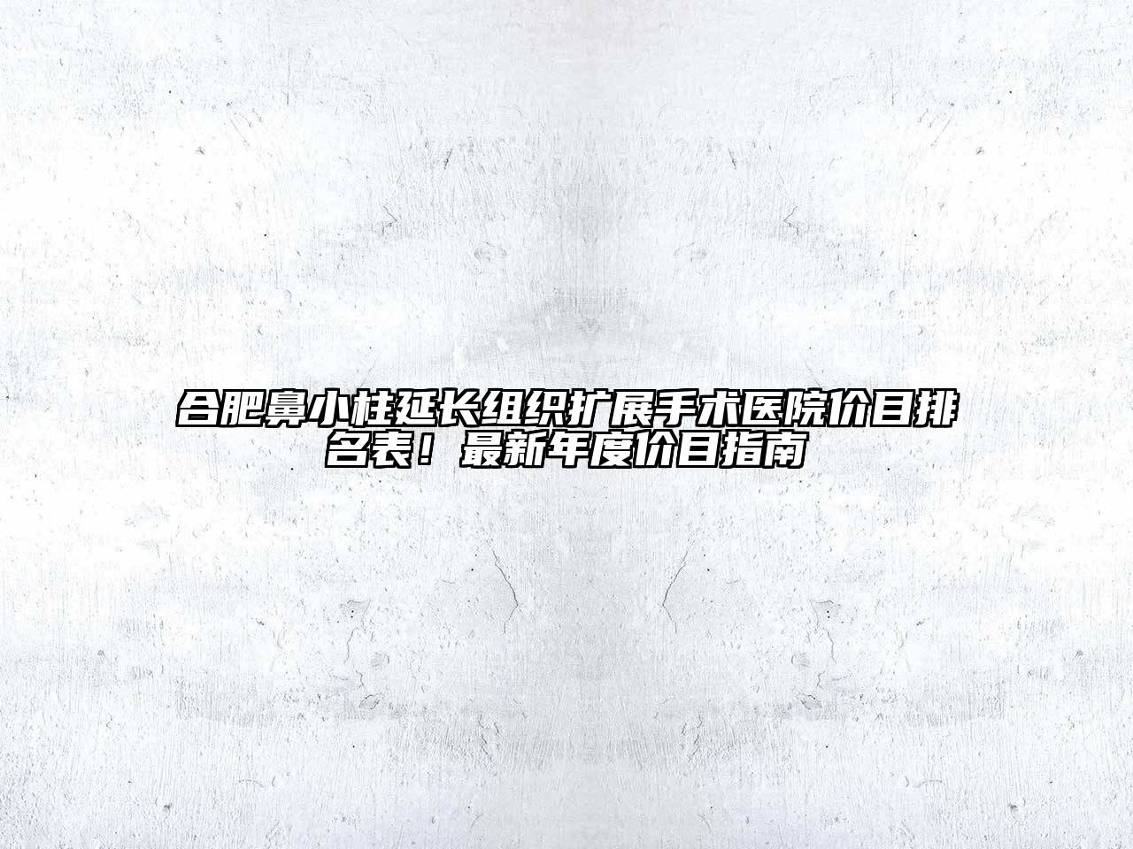 合肥鼻小柱延长组织扩展手术医院价目排名表！最新年度价目指南