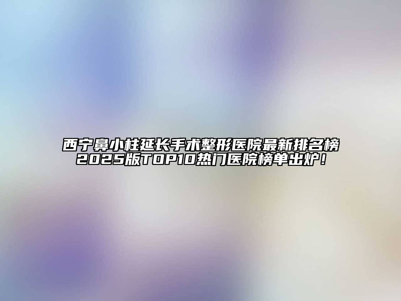 西宁鼻小柱延长手术整形医院最新排名榜2025版TOP10热门医院榜单出炉！