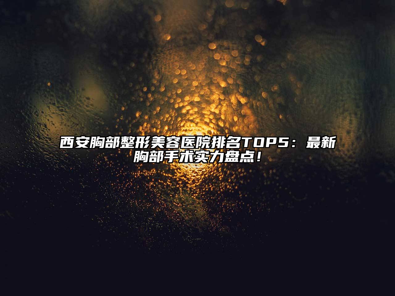西安胸部整形美容医院排名TOP5：最新胸部手术实力盘点！