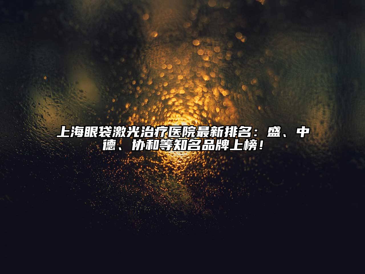 上海眼袋激光治疗医院最新排名：盛、中德、协和等知名品牌上榜！