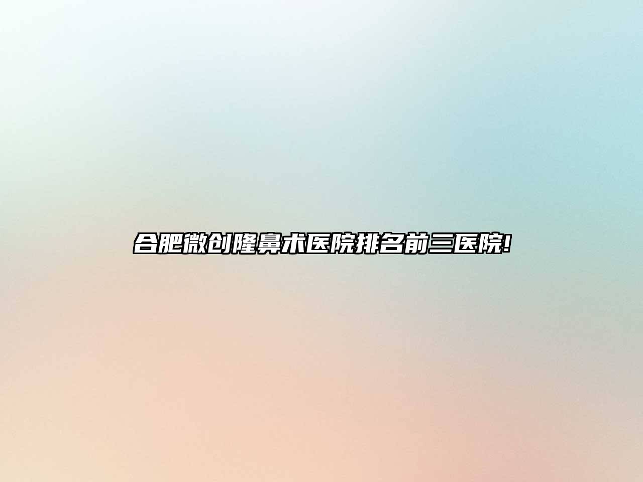 合肥微创隆鼻术医院排名前三医院!
