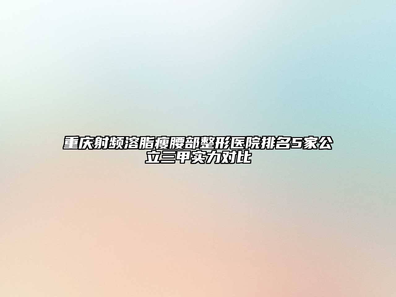 重庆射频溶脂瘦腰部整形医院排名5家公立三甲实力对比