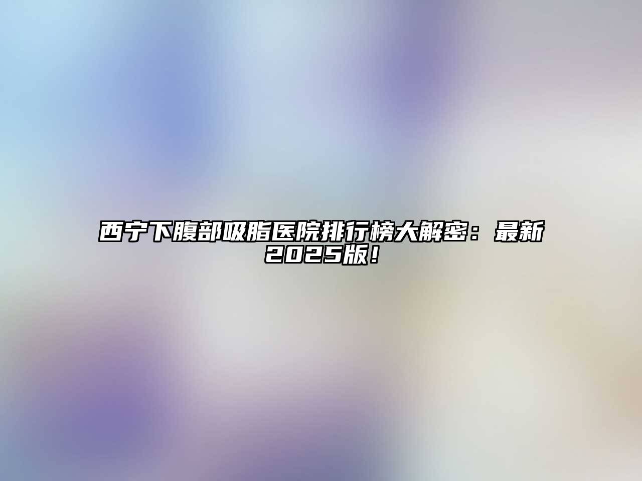 西宁下腹部吸脂医院排行榜大解密：最新2025版！