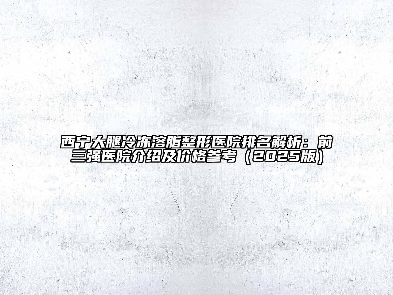 西宁大腿冷冻溶脂整形医院排名解析：前三强医院介绍及价格参考2025年