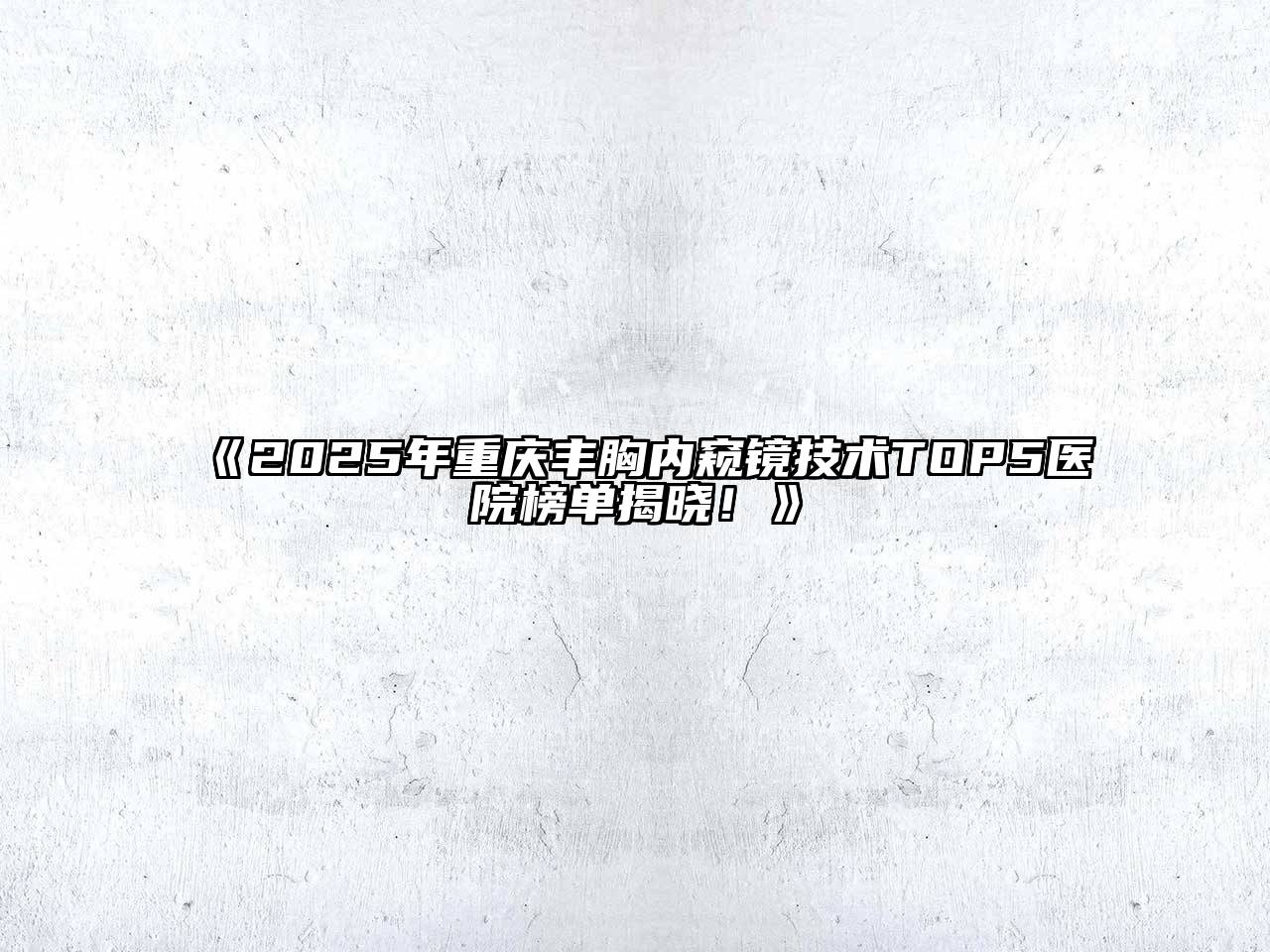 2025年重庆丰胸内窥镜技术TOP5医院榜单揭晓！