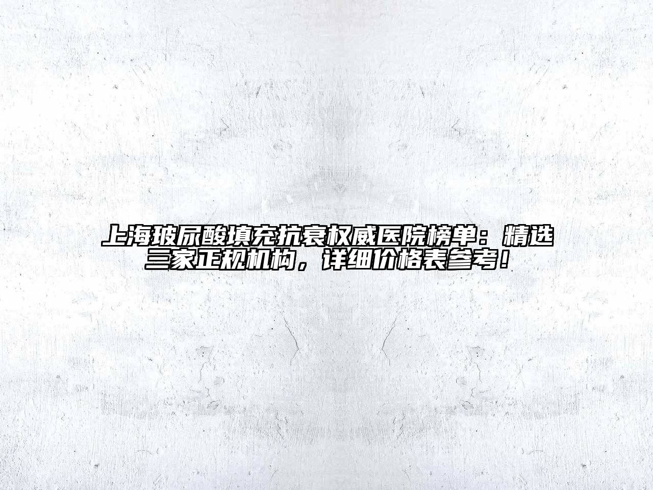 上海玻尿酸填充抗衰权威医院榜单：精选三家正规机构，详细价格表参考！