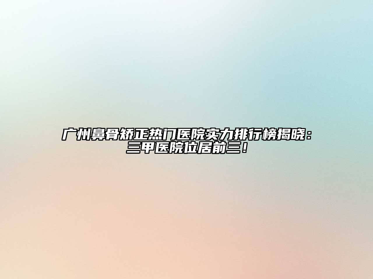 广州鼻骨矫正热门医院实力排行榜揭晓：三甲医院位居前三！