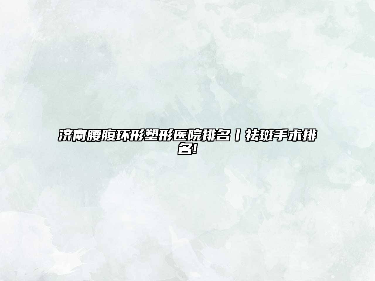 济南腰腹环形塑形医院排名丨祛斑手术排名!