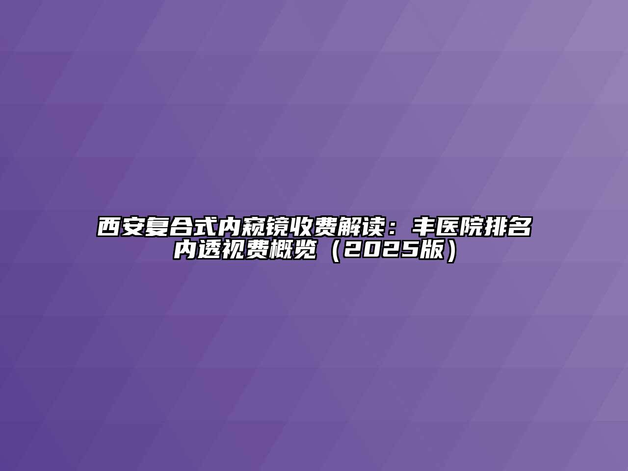 西安复合式内窥镜收费解读：丰医院排名内透视费概览2025年