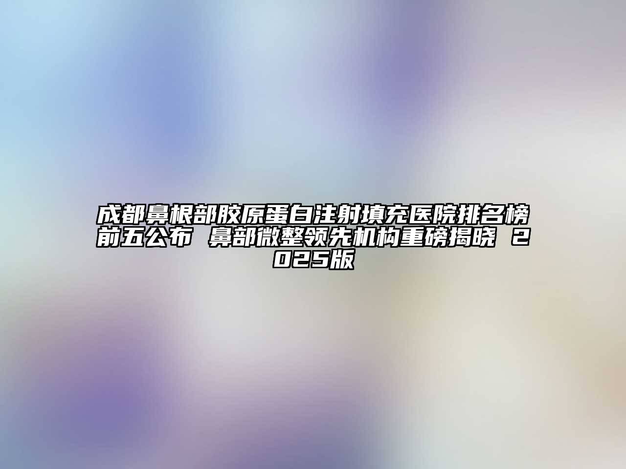 成都鼻根部胶原蛋白注射填充医院排名榜前五公布 鼻部微整领先机构重磅揭晓 2025版