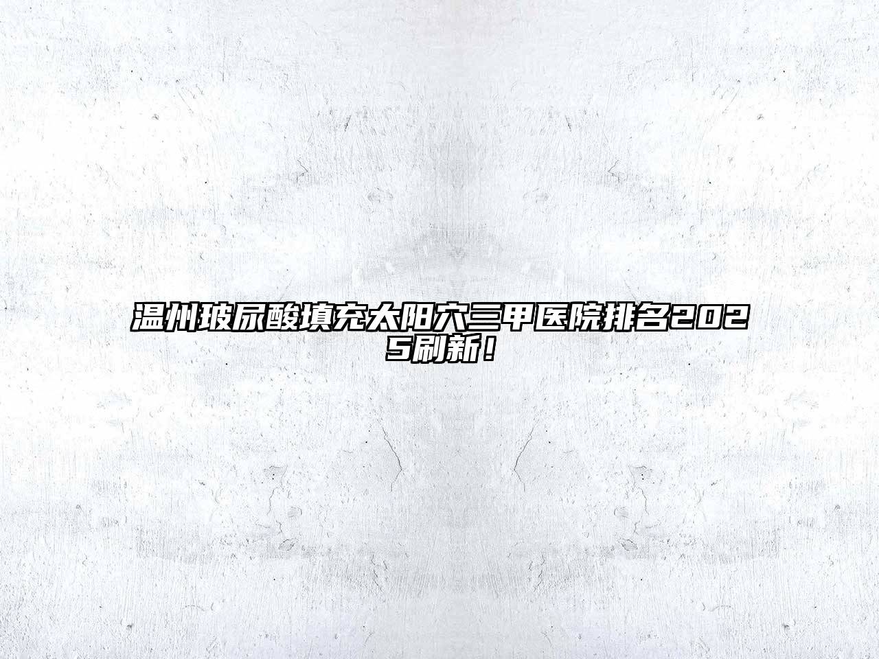 温州玻尿酸填充太阳穴三甲医院排名2025刷新！