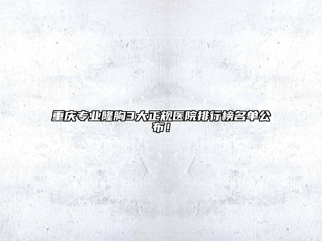 重庆专业隆胸3大正规医院排行榜名单公布！