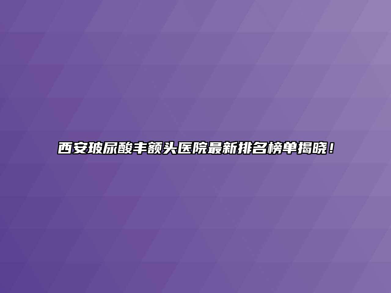 西安玻尿酸丰额头医院最新排名榜单揭晓！