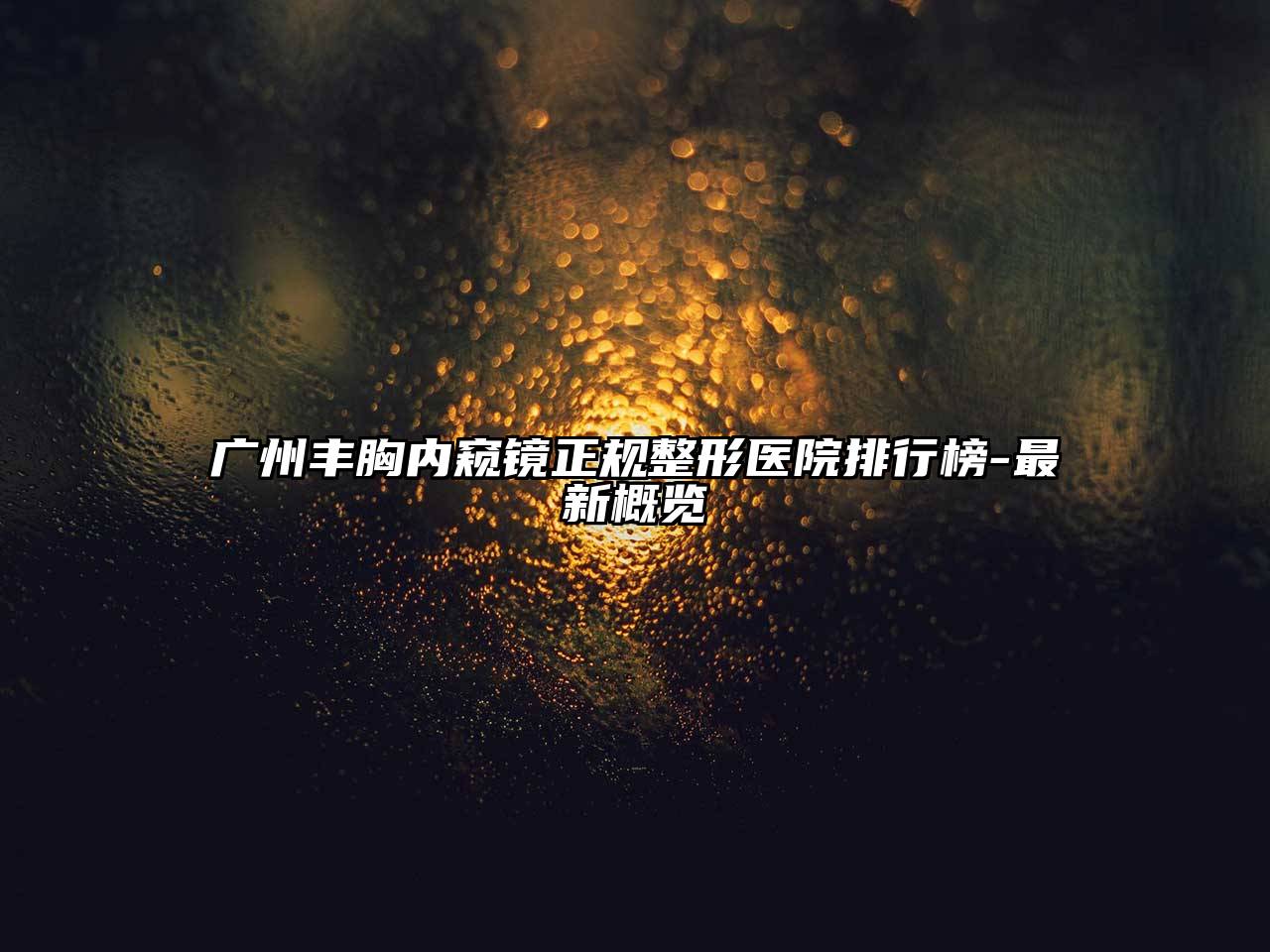 广州丰胸内窥镜正规整形医院排行榜-最新概览