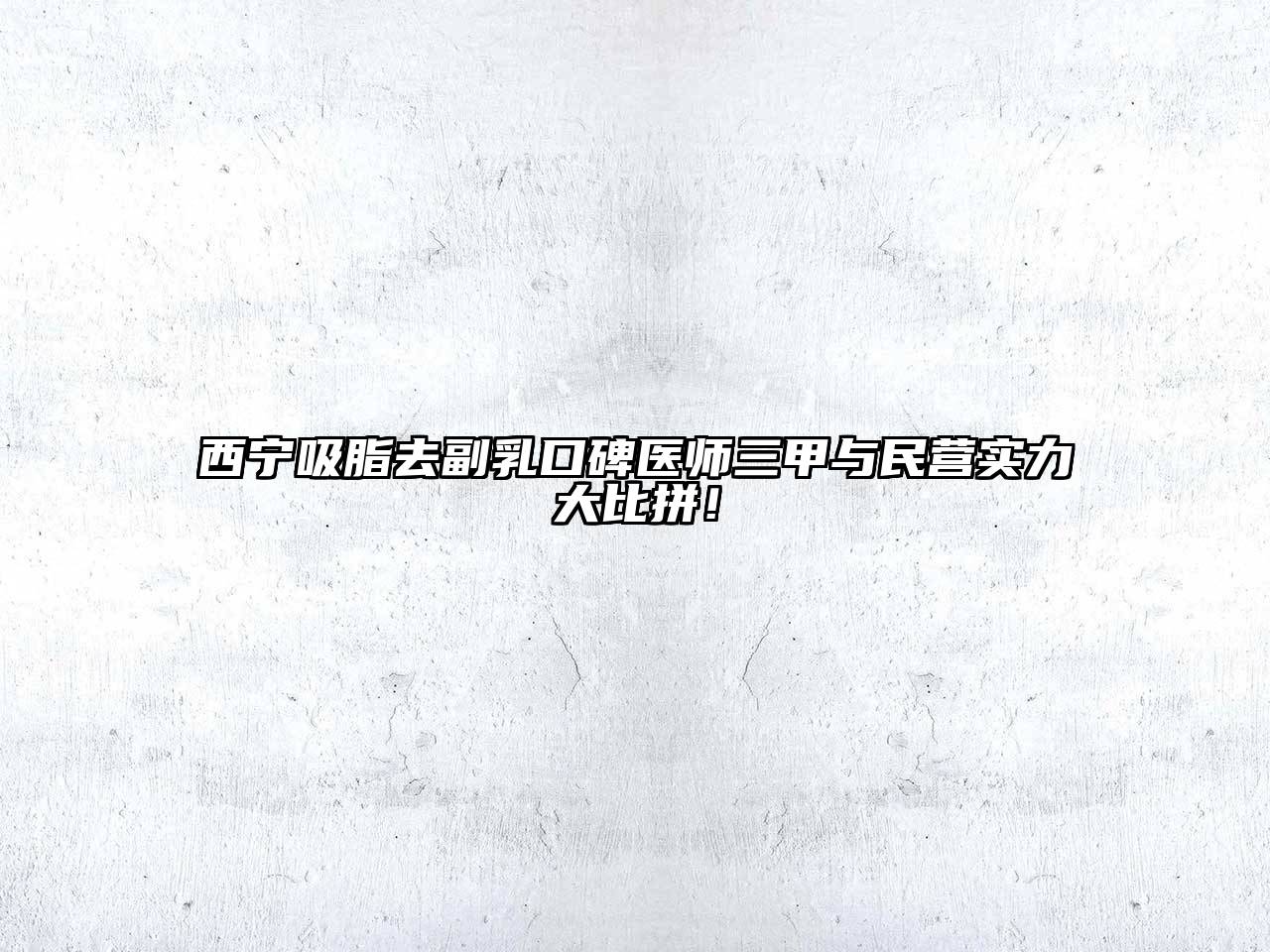 西宁吸脂去副乳口碑医师三甲与民营实力大比拼！