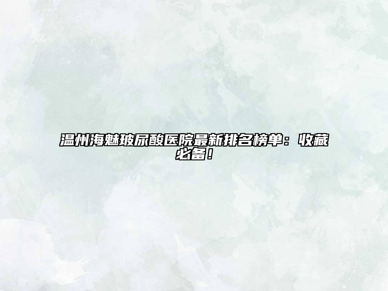温州海魅玻尿酸医院最新排名榜单：收藏必备！