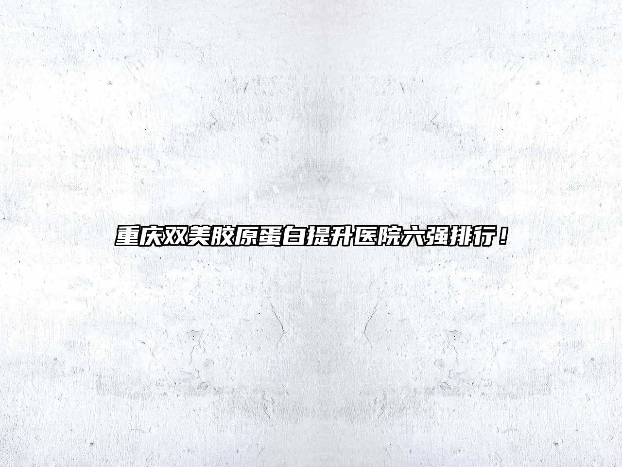 重庆双美胶原蛋白提升医院六强排行！