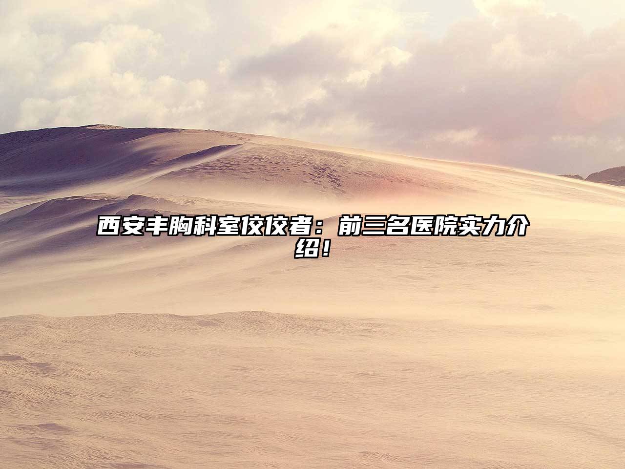 西安丰胸科室佼佼者：前三名医院实力介绍！
