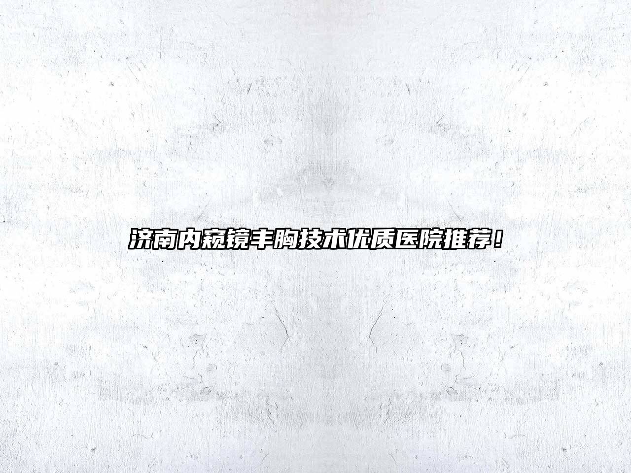 济南内窥镜丰胸技术优质医院推荐！