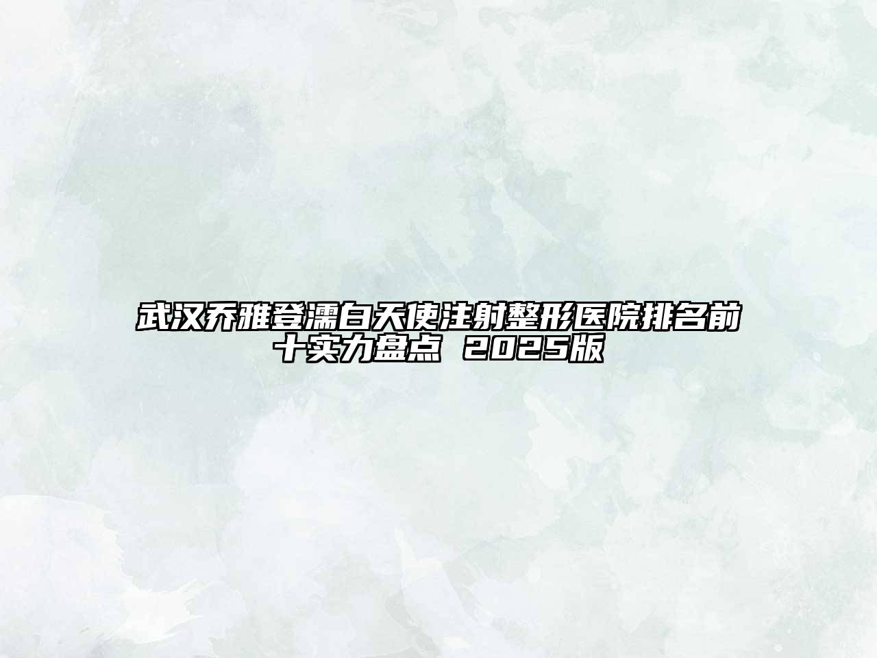 武汉乔雅登濡白天使注射整形医院排名前十实力盘点 2025版