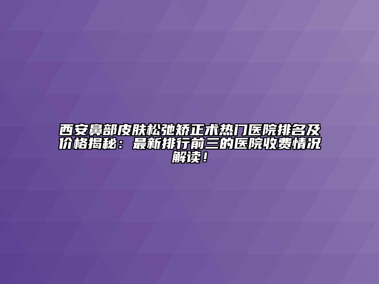 西安鼻部皮肤松弛矫正术热门医院排名及价格揭秘：最新排行前三的医院收费情况解读！
