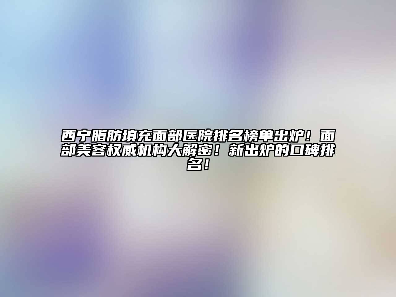 西宁脂肪填充面部医院排名榜单出炉！面部美容权威机构大解密！新出炉的口碑排名！