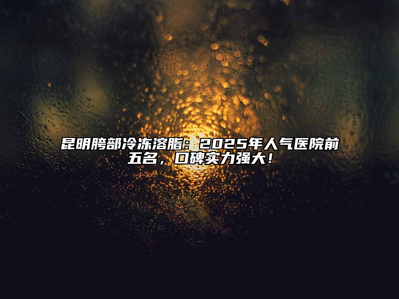 昆明胯部冷冻溶脂：2025年人气医院前五名，口碑实力强大！