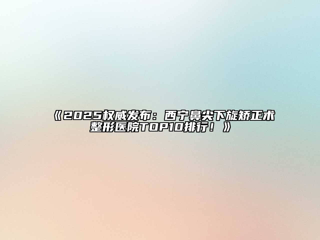 2025权威发布：西宁鼻尖下旋矫正术整形医院TOP10排行！