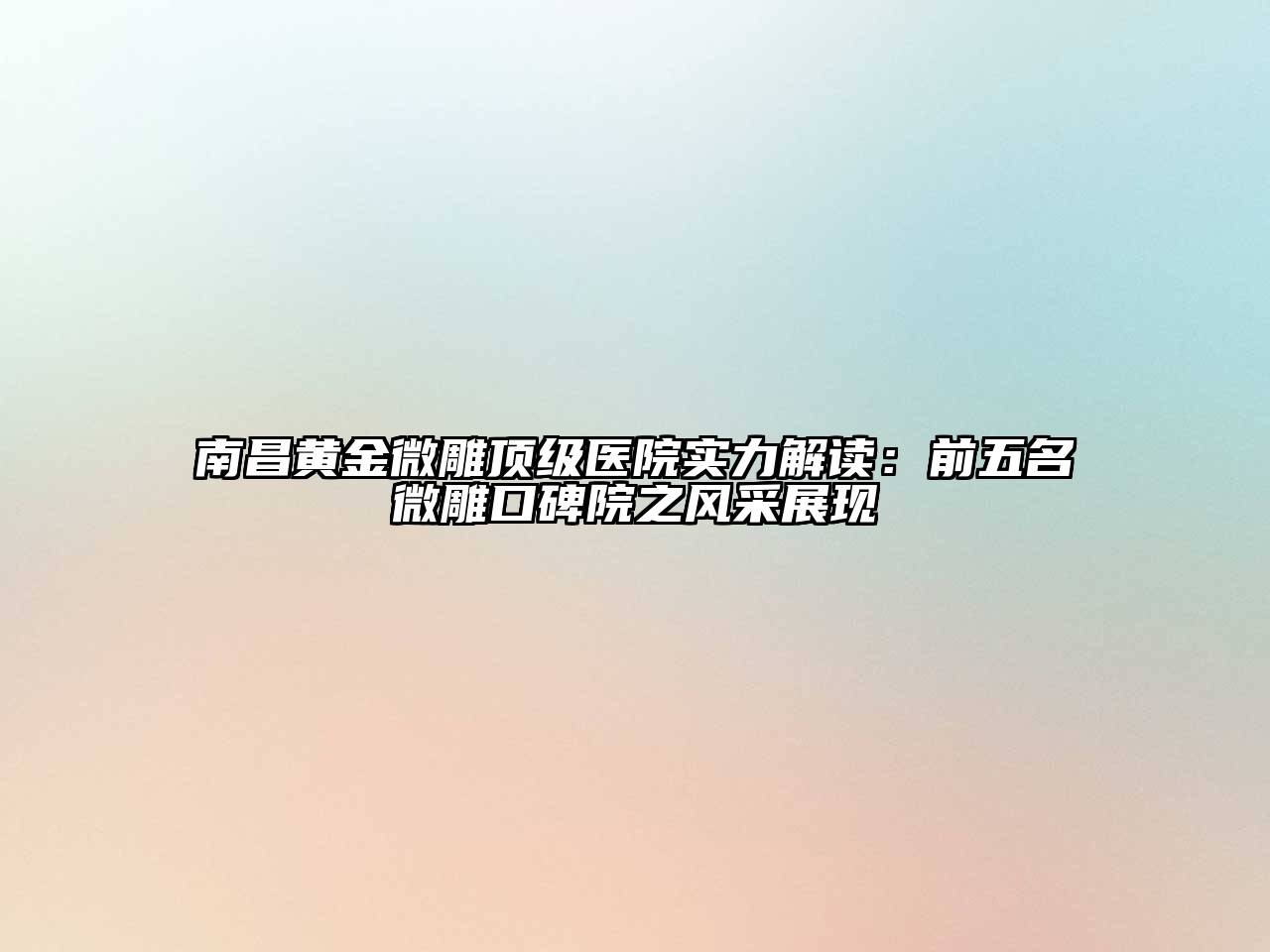 南昌黄金微雕顶级医院实力解读：前五名微雕口碑院之风采展现