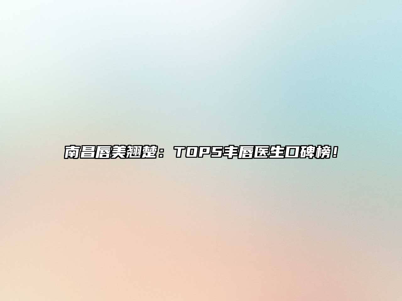 南昌唇美翘楚：TOP5丰唇医生口碑榜！