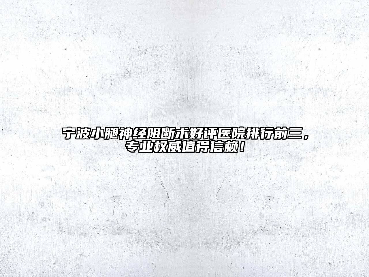 宁波小腿神经阻断术好评医院排行前三，专业权威值得信赖！