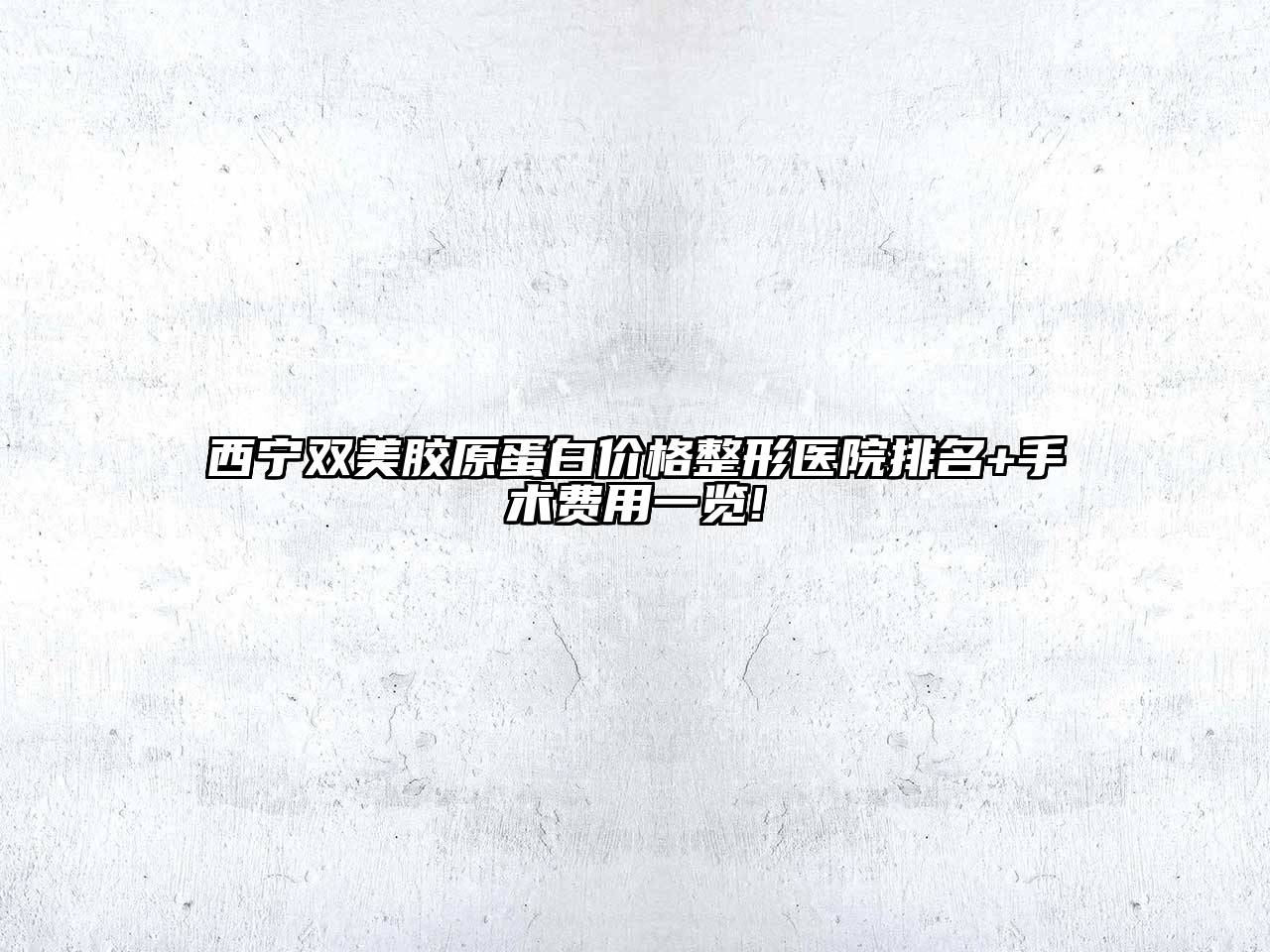 西宁双美胶原蛋白价格整形医院排名+手术费用一览!