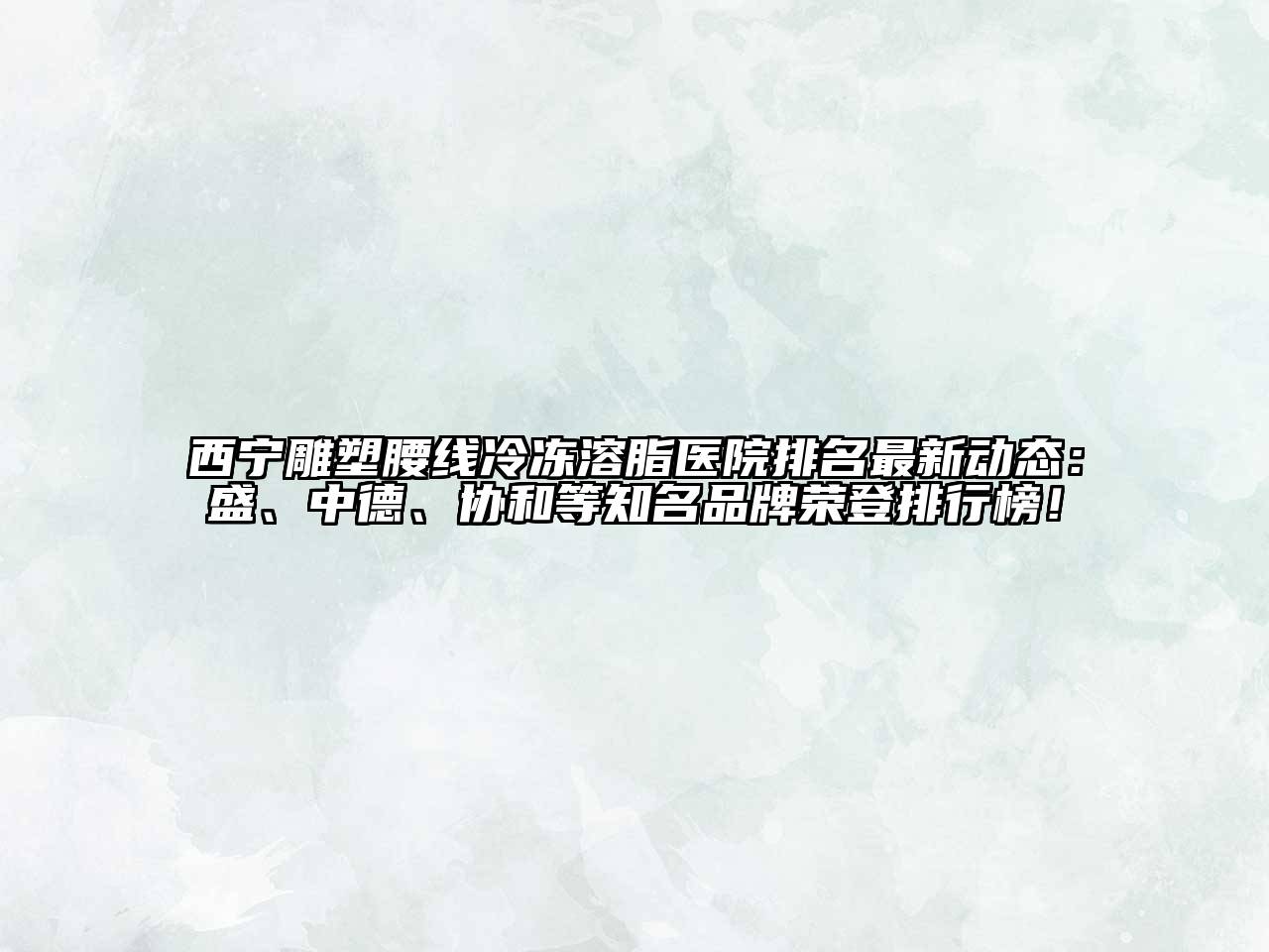 西宁雕塑腰线冷冻溶脂医院排名最新动态：盛、中德、协和等知名品牌荣登排行榜！