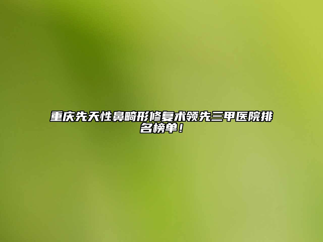 重庆先天性鼻畸形修复术领先三甲医院排名榜单！