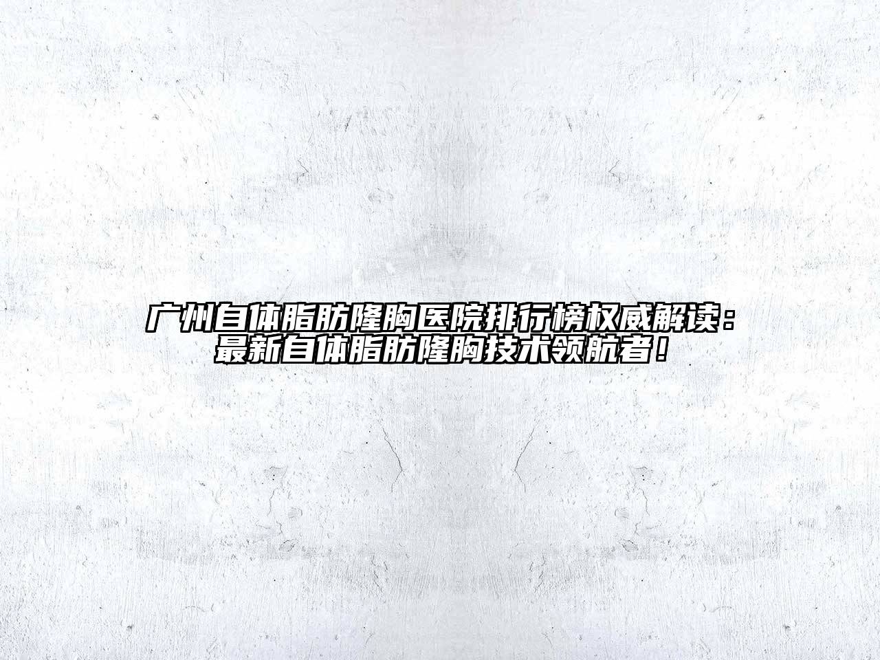 广州自体脂肪隆胸医院排行榜权威解读：最新自体脂肪隆胸技术领航者！