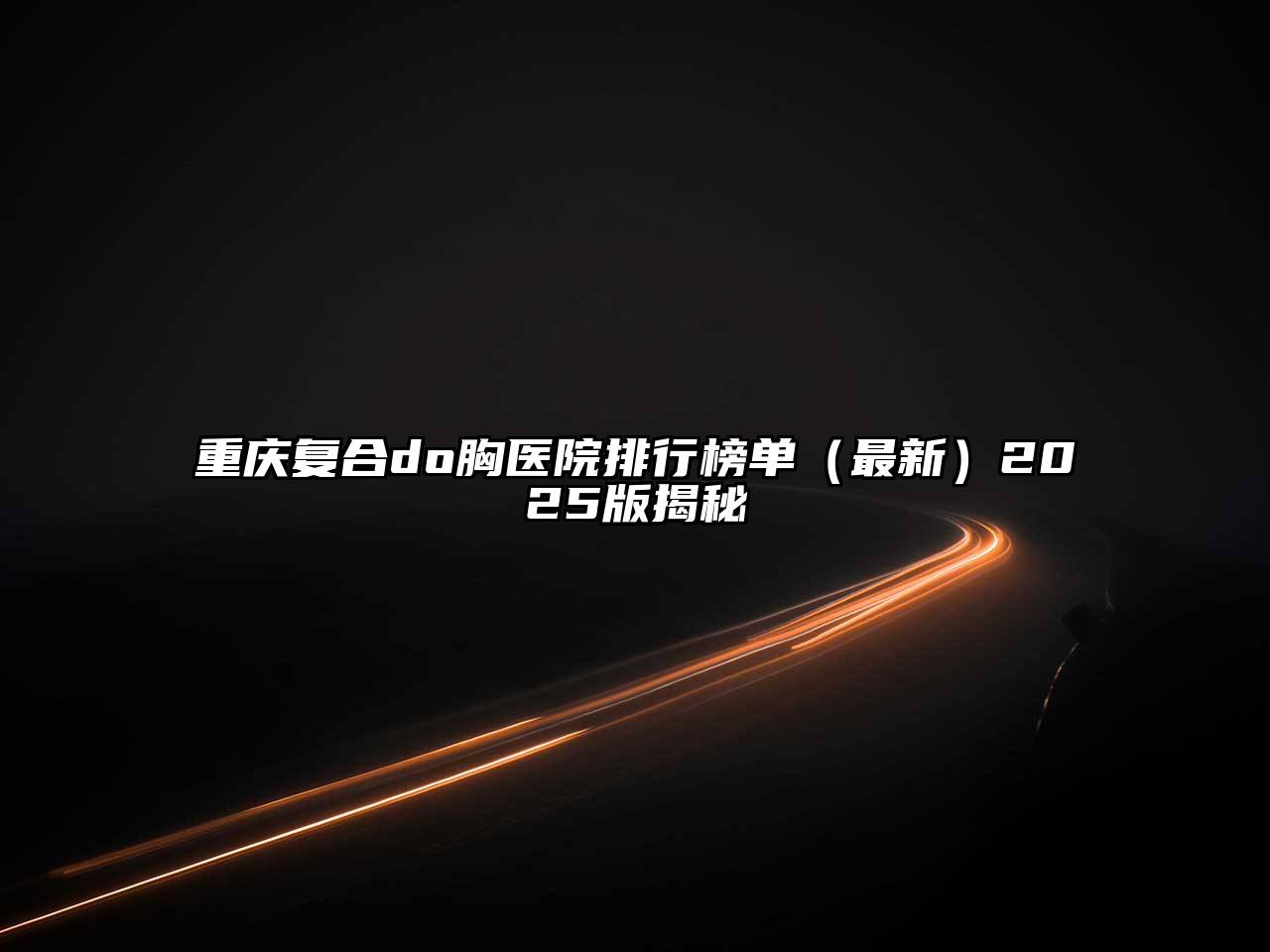 重庆复合do胸医院排行榜单（最新）2025版揭秘
