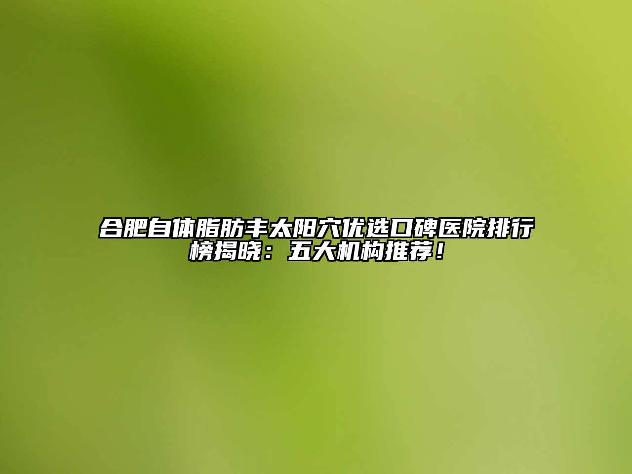 合肥自体脂肪丰太阳穴优选口碑医院排行榜揭晓：五大机构推荐！
