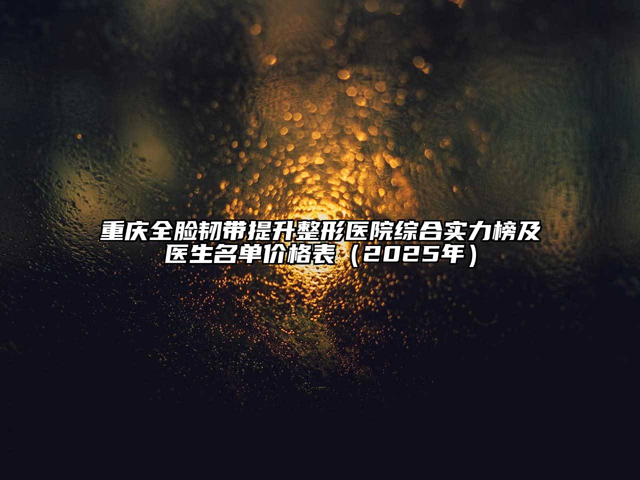 重庆全脸韧带提升整形医院综合实力榜及医生名单价格表（2025年）