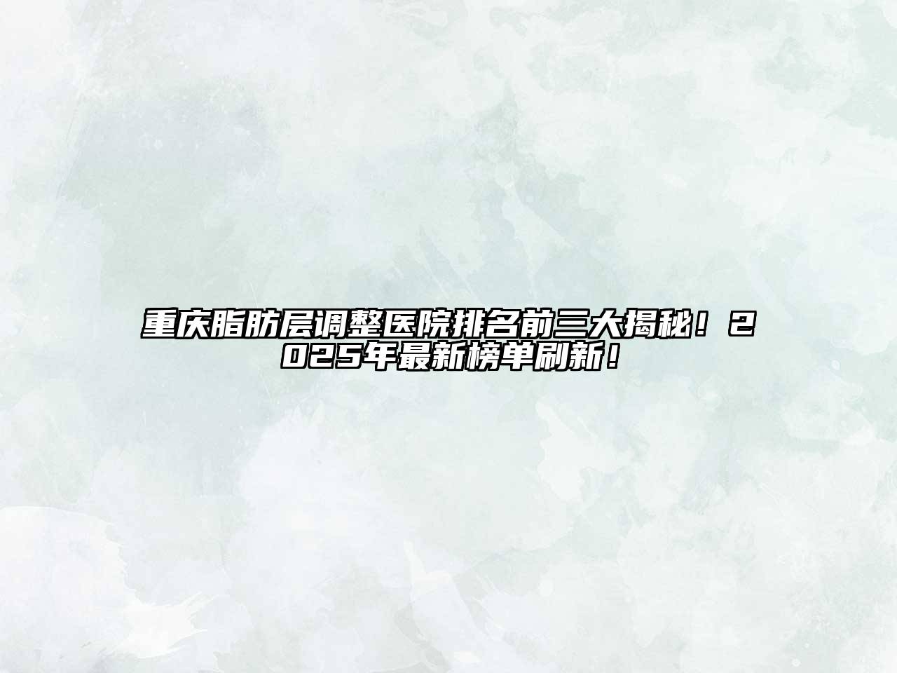 重庆脂肪层调整医院排名前三大揭秘！2025年最新榜单刷新！