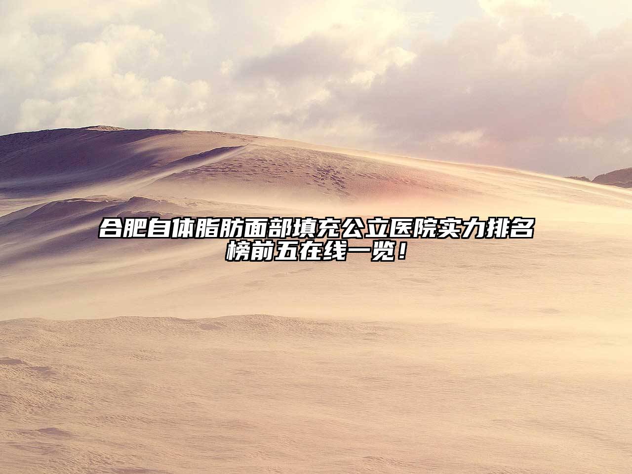 合肥自体脂肪面部填充公立医院实力排名榜前五在线一览！
