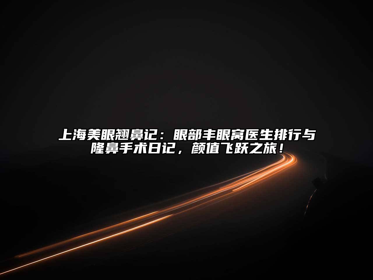 上海美眼翘鼻记：眼部丰眼窝医生排行与隆鼻手术日记，颜值飞跃之旅！