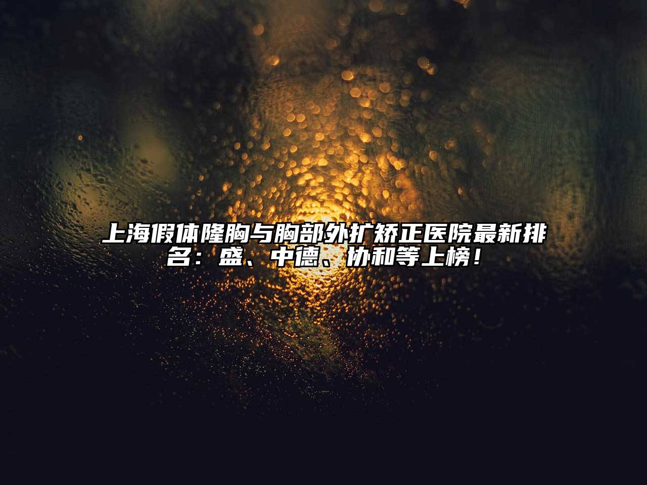 上海假体隆胸与胸部外扩矫正医院最新排名：盛、中德、协和等上榜！