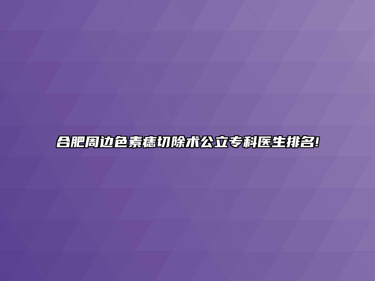 合肥周边色素痣切除术公立专科医生排名!