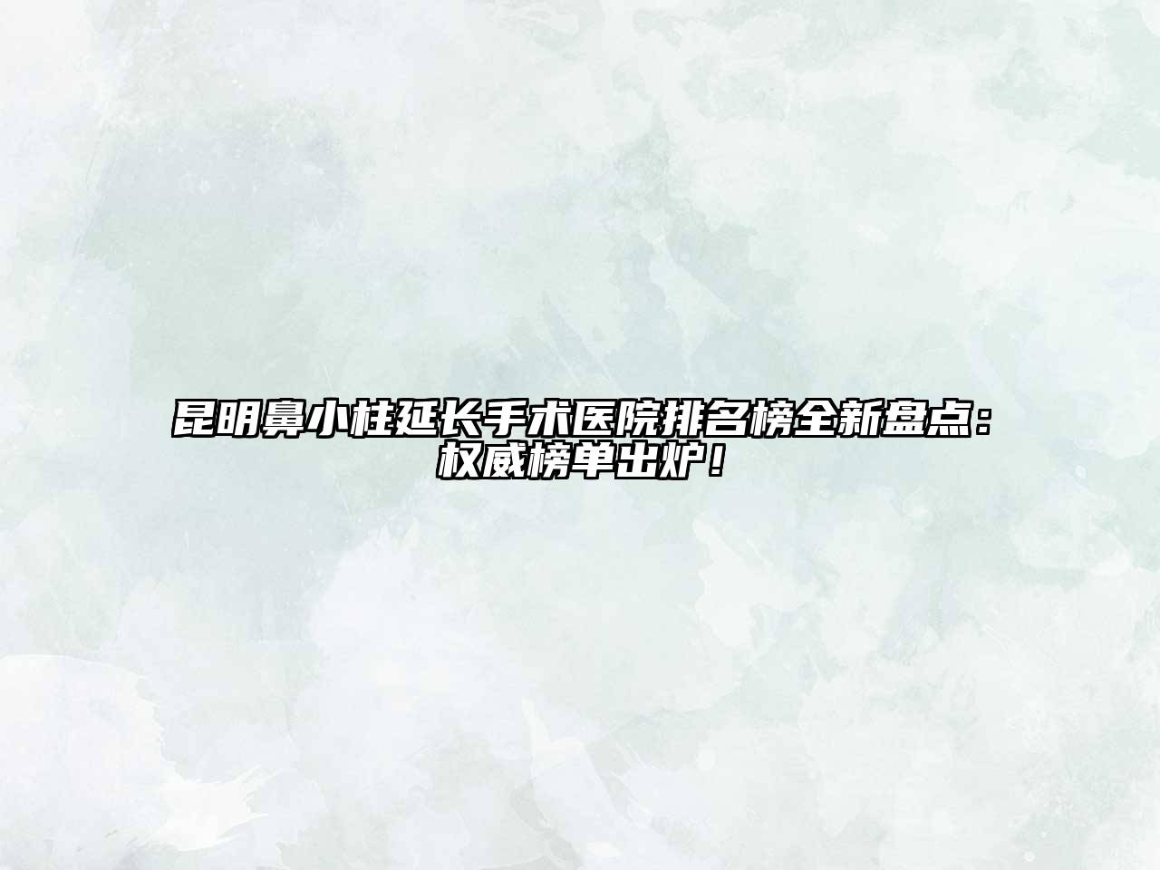 昆明鼻小柱延长手术医院排名榜全新盘点：权威榜单出炉！
